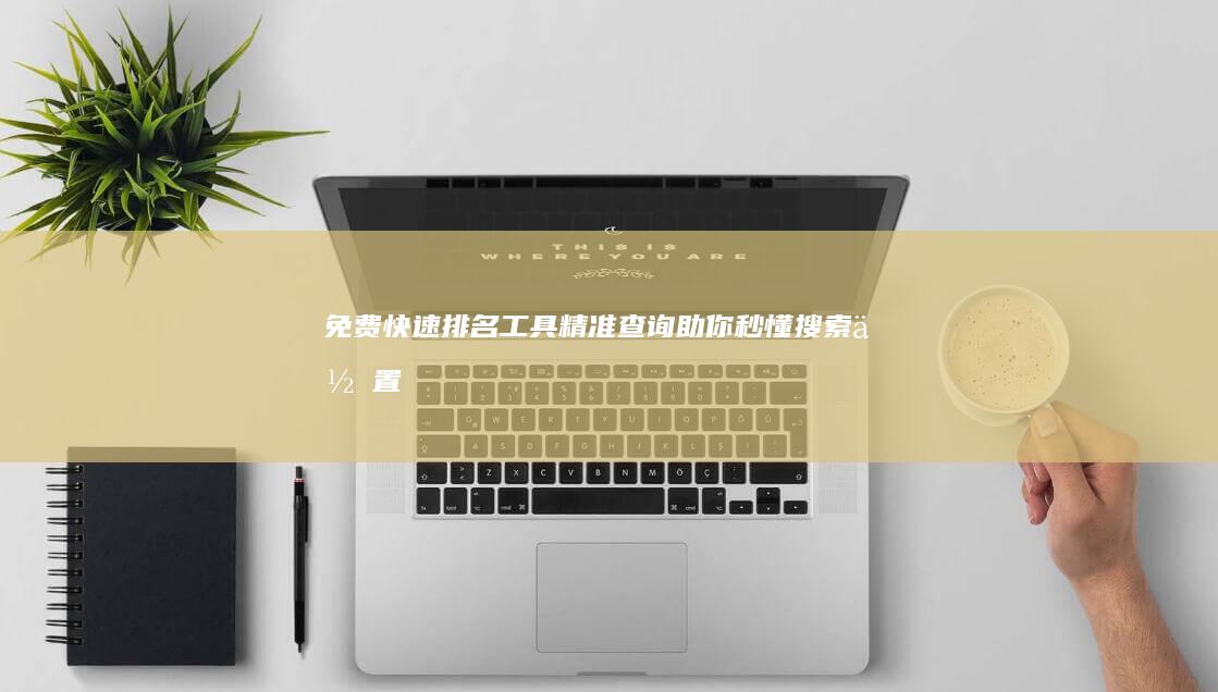 免费快速排名工具：精准查询助你秒懂搜索位置